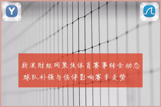 新浪财经网聚焦体育赛事转会动态 球队补强与伤停影响赛季走势