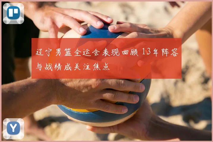 辽宁男篮全运会表现回顾 13年阵容与战绩成关注焦点