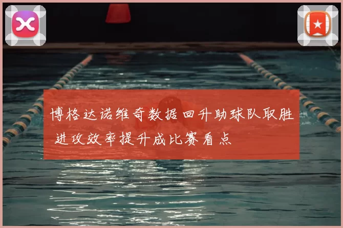 博格达诺维奇数据回升助球队取胜 进攻效率提升成比赛看点