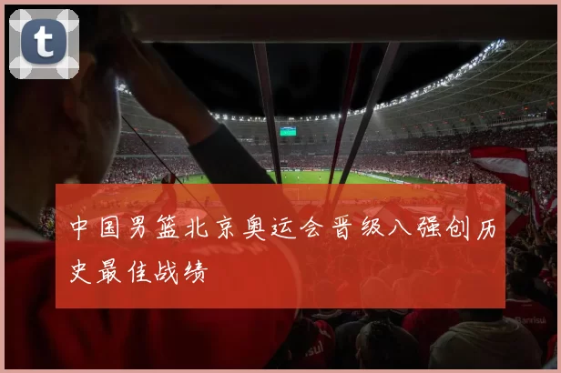 中国男篮北京奥运会晋级八强创历史最佳战绩