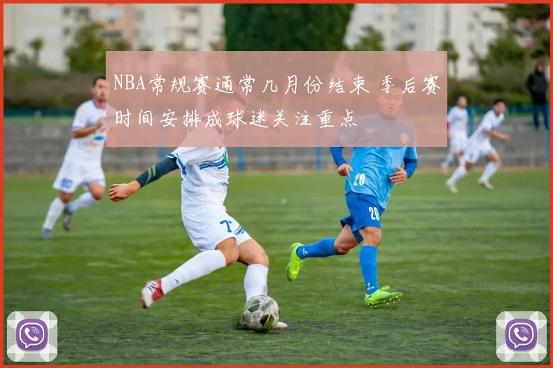 NBA常规赛通常几月份结束 季后赛时间安排成球迷关注重点