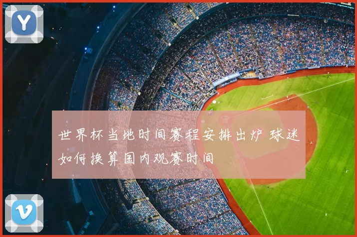 世界杯当地时间赛程安排出炉 球迷如何换算国内观赛时间