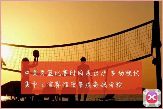 中国男篮比赛时间表出炉 多场硬仗集中上演赛程密集成备战考验