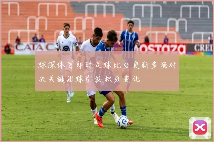 球探体育即时足球比分更新多场对决关键进球引发积分变化