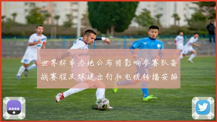 世界杯举办地公布将影响参赛队备战赛程及球迷出行和电视转播安排