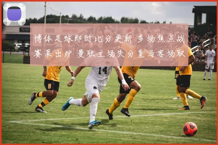 博体足球即时比分更新 多场焦点战赛果出炉 曼联主场失分皇马客场取胜