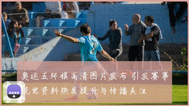 奥运五环旗高清图片发布 引发赛事视觉资料热度提升与传播关注
