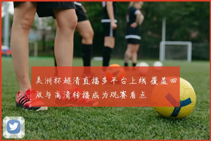 美洲杯超清直播多平台上线 覆盖回放与高清转播成为观赛看点