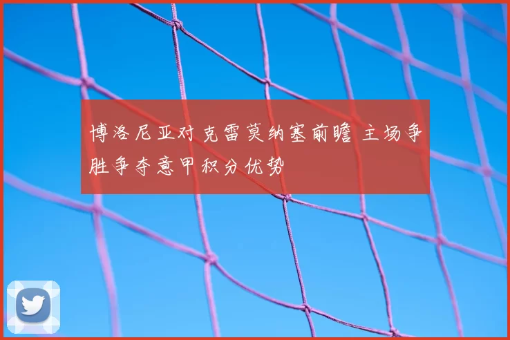 博洛尼亚对克雷莫纳塞前瞻 主场争胜争夺意甲积分优势