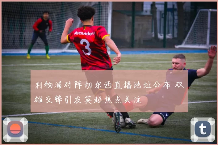 利物浦对阵切尔西直播地址公布 双雄交锋引发英超焦点关注