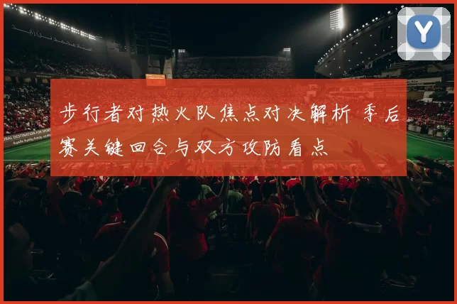 步行者对热火队焦点对决解析 季后赛关键回合与双方攻防看点