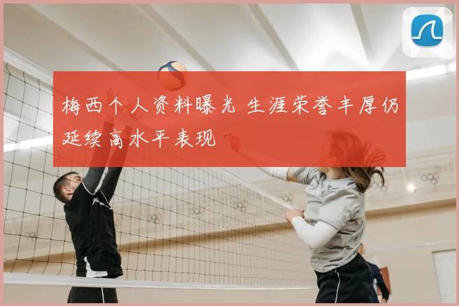 梅西个人资料曝光 生涯荣誉丰厚仍延续高水平表现