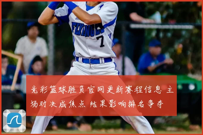 竞彩篮球胜负官网更新赛程信息 主场对决成焦点 结果影响排名争夺