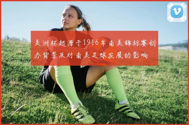 美洲杯起源于1916年南美锦标赛创办背景及对南美足球发展的影响