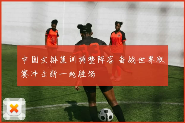 中国女排集训调整阵容 备战世界联赛冲击新一轮胜场