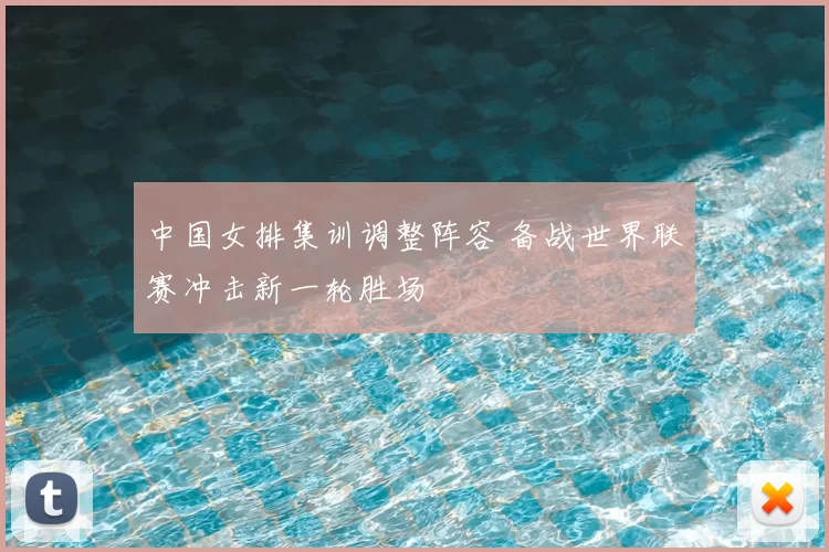 中国女排集训调整阵容 备战世界联赛冲击新一轮胜场