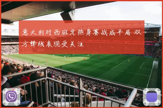 意大利对西班牙热身赛战成平局 双方锋线表现受关注