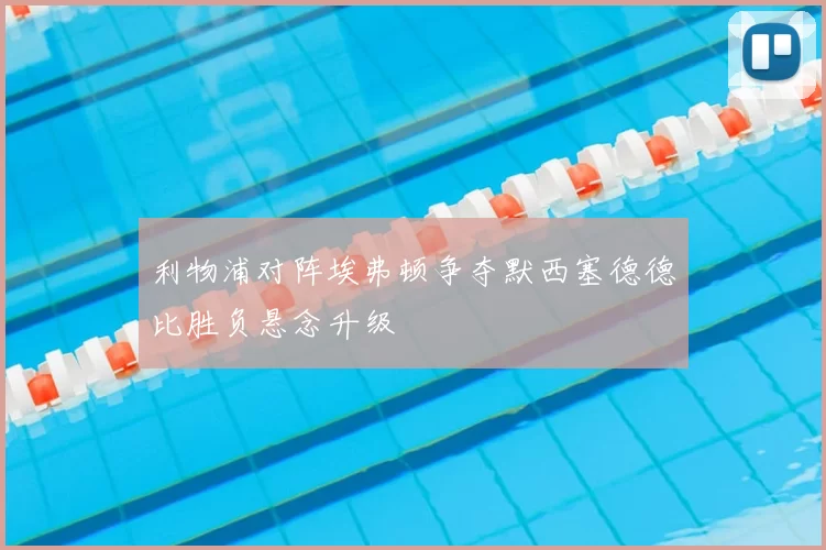 利物浦对阵埃弗顿争夺默西塞德德比胜负悬念升级