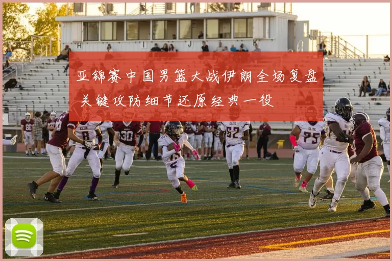 亚锦赛中国男篮大战伊朗全场复盘 关键攻防细节还原经典一役