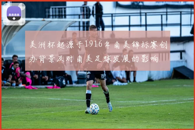 美洲杯起源于1916年南美锦标赛创办背景及对南美足球发展的影响