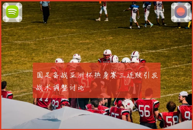 国足备战亚洲杯热身赛三连败引发战术调整讨论