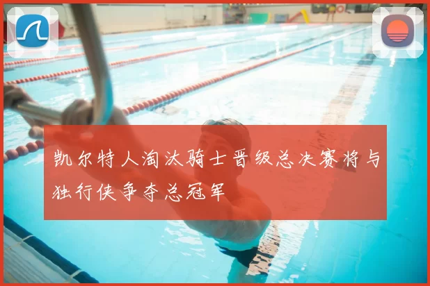 凯尔特人淘汰骑士晋级总决赛将与独行侠争夺总冠军