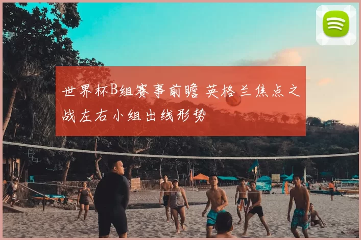 世界杯B组赛事前瞻 英格兰焦点之战左右小组出线形势