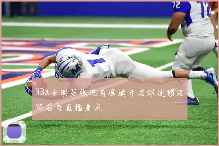 NBA全明星线观看通道开启球迷锁定阵容与直播看点