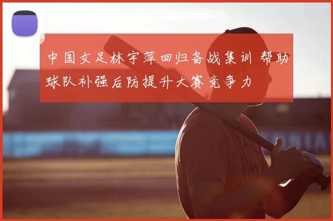中国女足林宇萍回归备战集训 帮助球队补强后防提升大赛竞争力