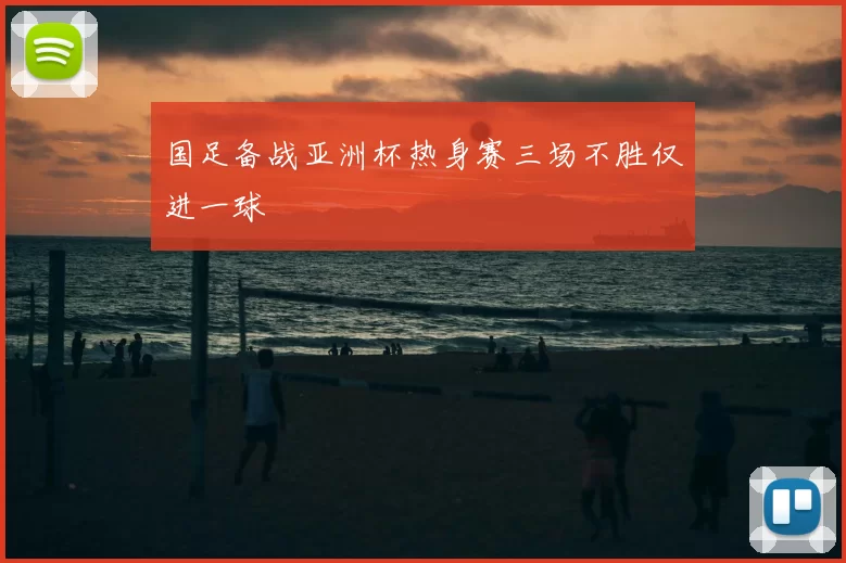 国足备战亚洲杯热身赛三场不胜仅进一球