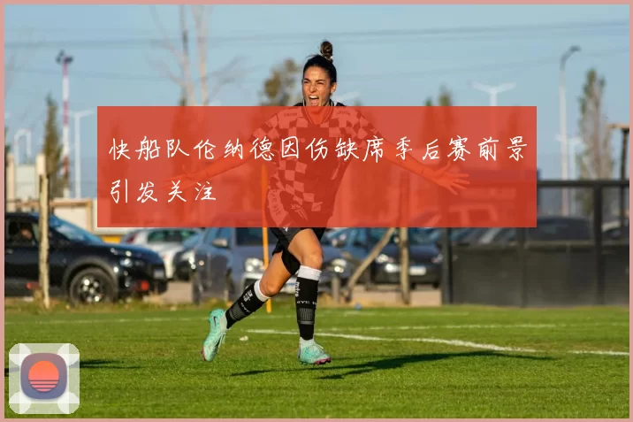 快船队伦纳德因伤缺席季后赛前景引发关注