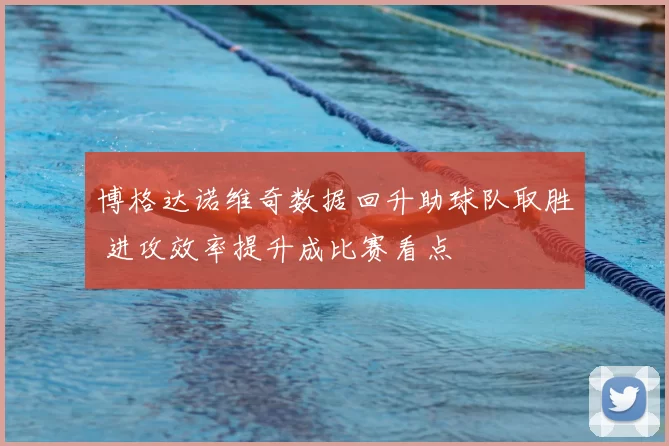 博格达诺维奇数据回升助球队取胜 进攻效率提升成比赛看点