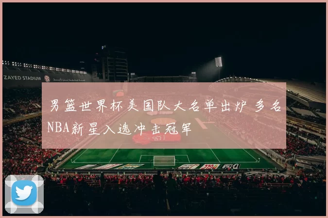 男篮世界杯美国队大名单出炉 多名NBA新星入选冲击冠军