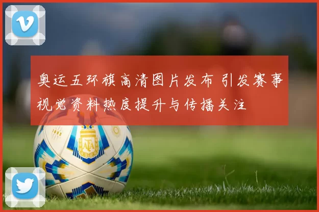 奥运五环旗高清图片发布 引发赛事视觉资料热度提升与传播关注