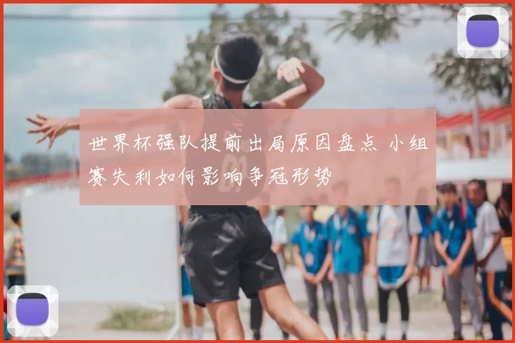 世界杯强队提前出局原因盘点 小组赛失利如何影响争冠形势
