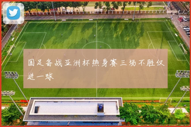 国足备战亚洲杯热身赛三场不胜仅进一球