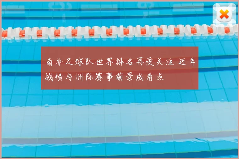 南非足球队世界排名再受关注 近年战绩与洲际赛事前景成看点