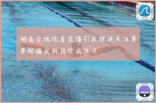 湖南台线观看直播引发球迷关注赛事转播安排持续成焦点