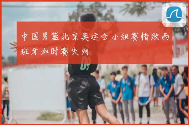 中国男篮北京奥运会小组赛惜败西班牙加时赛失利