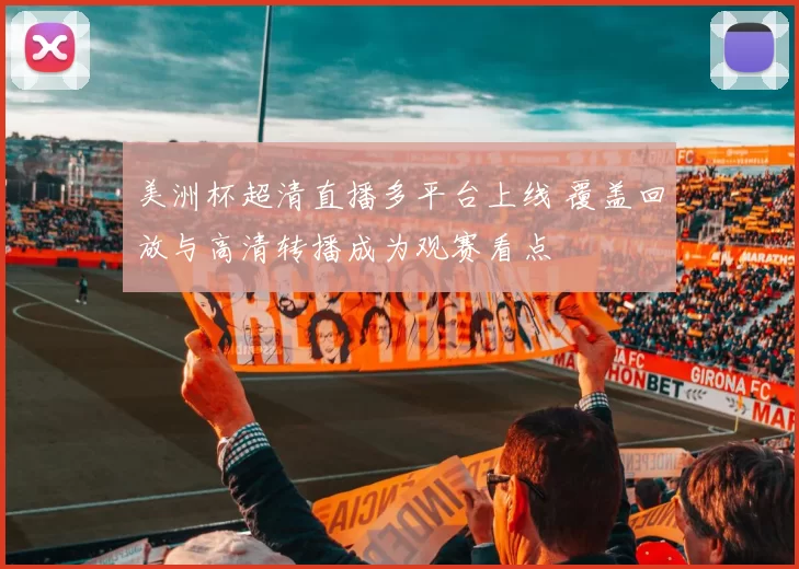 美洲杯超清直播多平台上线 覆盖回放与高清转播成为观赛看点