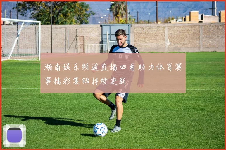 湖南娱乐频道直播回看助力体育赛事精彩集锦持续更新