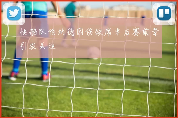 快船队伦纳德因伤缺席季后赛前景引发关注