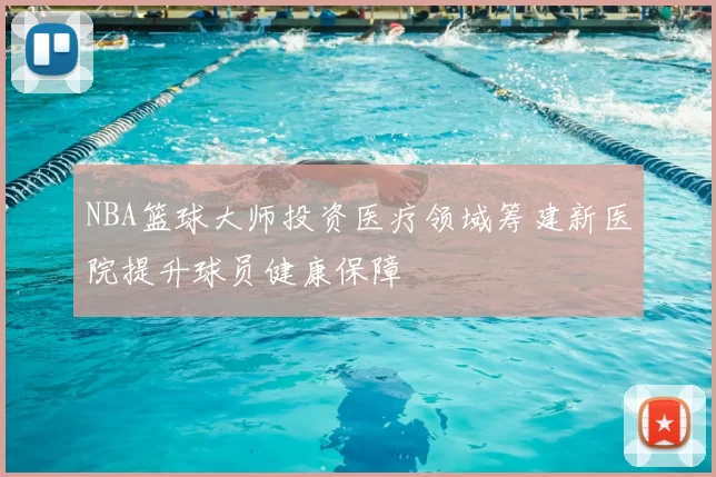 NBA篮球大师投资医疗领域筹建新医院提升球员健康保障