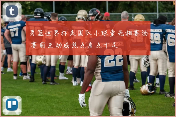 男篮世界杯美国队小球童亮相赛场 赛前互动成焦点看点十足