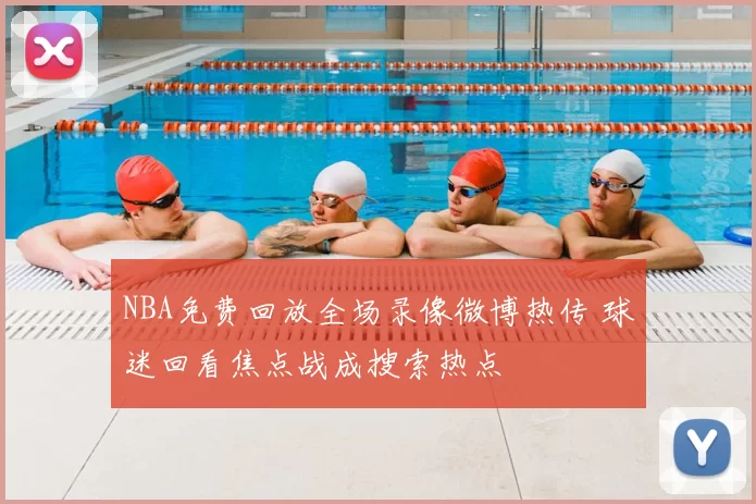 NBA免费回放全场录像微博热传 球迷回看焦点战成搜索热点