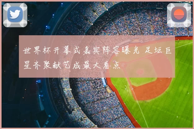 世界杯开幕式嘉宾阵容曝光 足坛巨星齐聚献艺成最大看点
