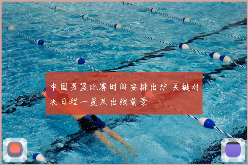 中国男篮比赛时间安排出炉 关键对决日程一览及出线前景