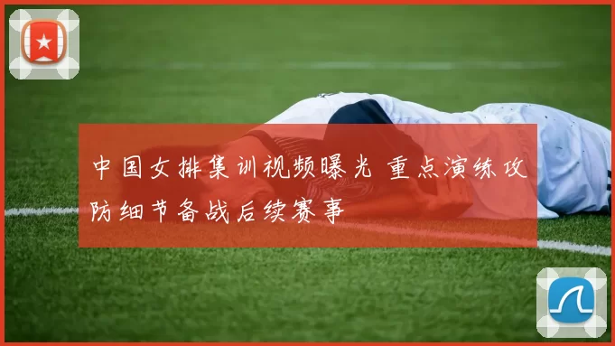 中国女排集训视频曝光 重点演练攻防细节备战后续赛事