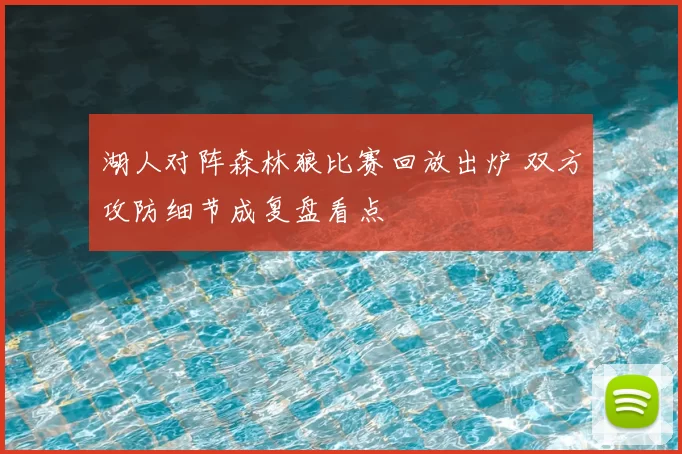 湖人对阵森林狼比赛回放出炉 双方攻防细节成复盘看点