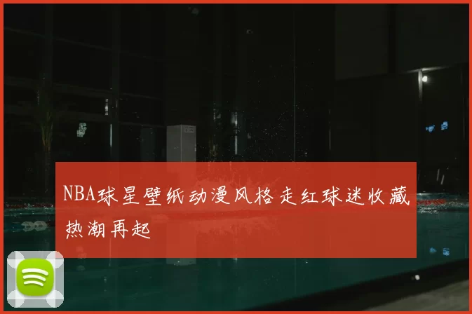 NBA球星壁纸动漫风格走红球迷收藏热潮再起